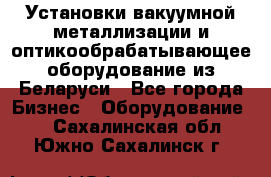 Установки вакуумной металлизации и оптикообрабатывающее оборудование из Беларуси - Все города Бизнес » Оборудование   . Сахалинская обл.,Южно-Сахалинск г.